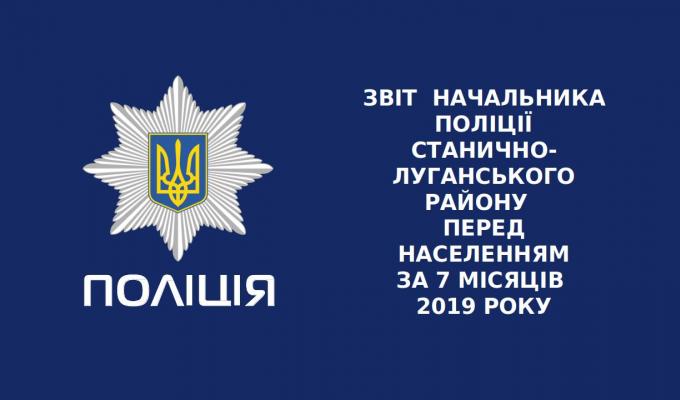 ЗВІТ  НАЧАЛЬНИКА ПОЛІЦІЇ СТАНИЧНО-ЛУГАНСЬКОГО РАЙОНУ   ПЕРЕД НАСЕЛЕННЯМ ЗА 7 МІСЯЦІВ  2019 РОКУ