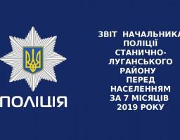 ЗВІТ  НАЧАЛЬНИКА ПОЛІЦІЇ СТАНИЧНО-ЛУГАНСЬКОГО РАЙОНУ   ПЕРЕД НАСЕЛЕННЯМ ЗА 7 МІСЯЦІВ  2019 РОКУ